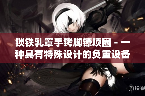 锁铁乳罩手铐脚镣项圈 - 一种具有特殊设计的负重设备