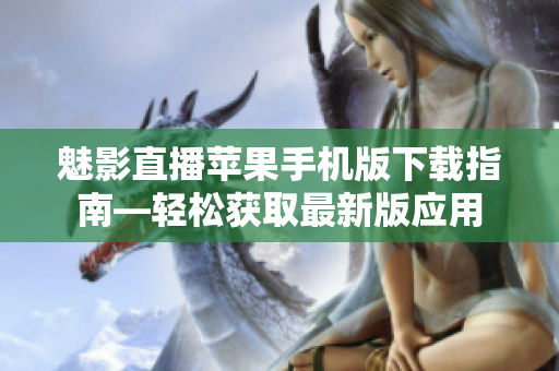 魅影直播苹果手机版下载指南—轻松获取最新版应用