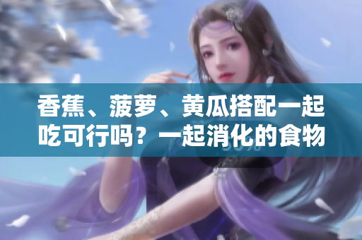 香蕉、菠萝、黄瓜搭配一起吃可行吗？一起消化的食物组合效果如何？