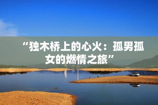 “独木桥上的心火：孤男孤女的燃情之旅”