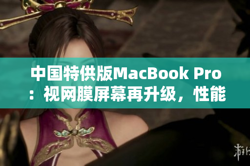 中国特供版MacBook Pro：视网膜屏幕再升级，性能更强劲
