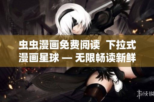 虫虫漫画免费阅读  下拉式漫画星球 — 无限畅读新鲜漫画！
