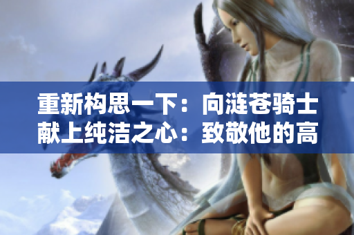 重新构思一下：向涟苍骑士献上纯洁之心：致敬他的高尚品质与崇高精神