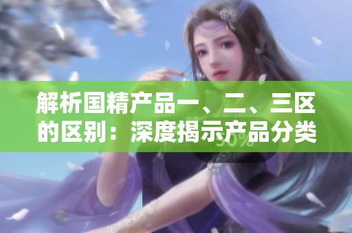 解析国精产品一、二、三区的区别：深度揭示产品分类的差异与特点