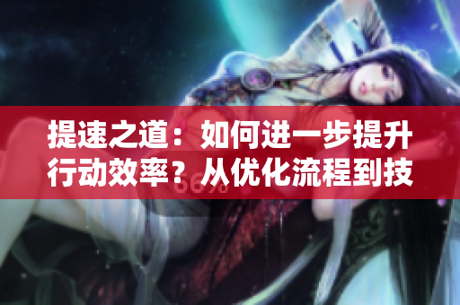 提速之道：如何进一步提升行动效率？从优化流程到技巧应用，让你事半功倍！