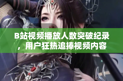 B站视频播放人数突破纪录，用户狂热追捧视频内容
