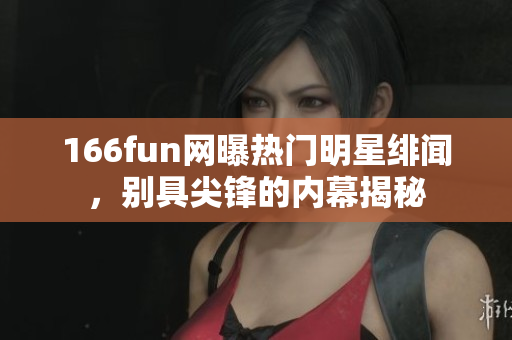 166fun网曝热门明星绯闻，别具尖锋的内幕揭秘