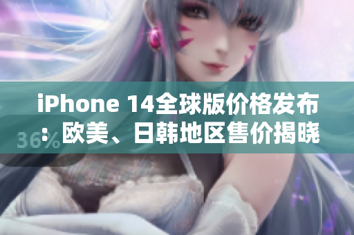 iPhone 14全球版价格发布：欧美、日韩地区售价揭晓