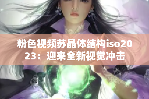 粉色视频苏晶体结构iso2023：迎来全新视觉冲击
