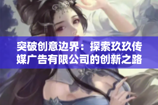 突破创意边界：探索玖玖传媒广告有限公司的创新之路