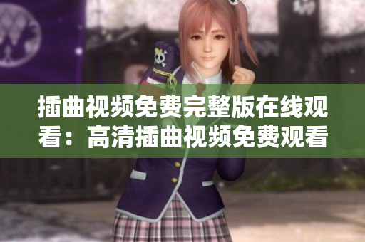 插曲视频免费完整版在线观看：高清插曲视频免费观看完整版，精彩不容错过