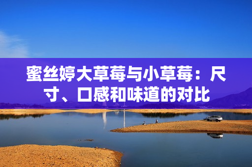 蜜丝婷大草莓与小草莓：尺寸、口感和味道的对比