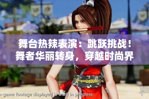 舞台热辣表演：跳跃挑战！舞者华丽转身，穿越时尚界。