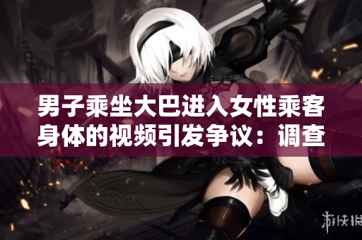 男子乘坐大巴进入女性乘客身体的视频引发争议：调查展开