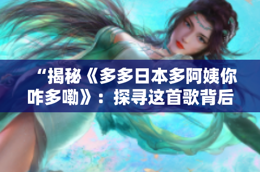 “揭秘《多多日本多阿姨你咋多嘞》：探寻这首歌背后的故事与意义”