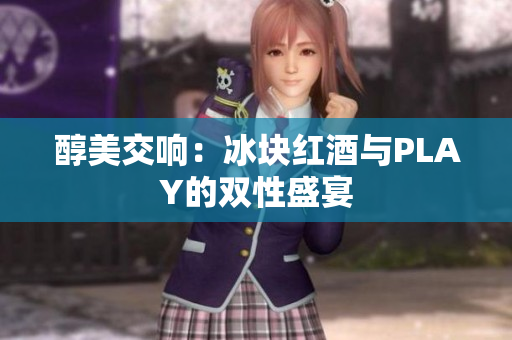 醇美交响：冰块红酒与PLAY的双性盛宴