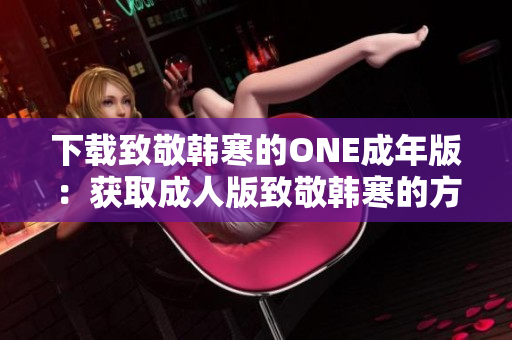 下载致敬韩寒的ONE成年版：获取成人版致敬韩寒的方法