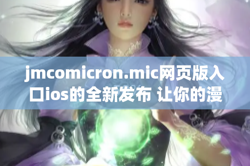 jmcomicron.mic网页版入口ios的全新发布 让你的漫画体验变得更加丰富多彩
