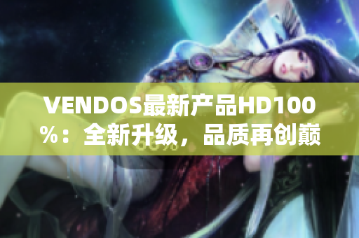 VENDOS最新产品HD100%：全新升级，品质再创巅峰