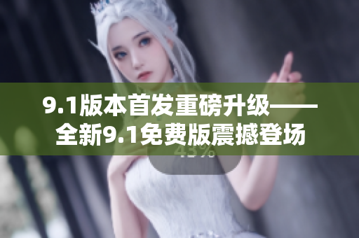 9.1版本首发重磅升级——全新9.1免费版震撼登场