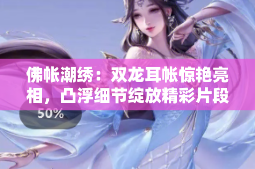 佛帐潮绣：双龙耳帐惊艳亮相，凸浮细节绽放精彩片段