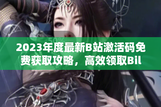 2023年度最新B站激活码免费获取攻略，高效领取Bilibili会员的秘诀揭秘