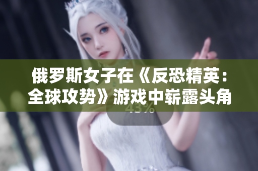 俄罗斯女子在《反恐精英：全球攻势》游戏中崭露头角，展现实力势不可挡