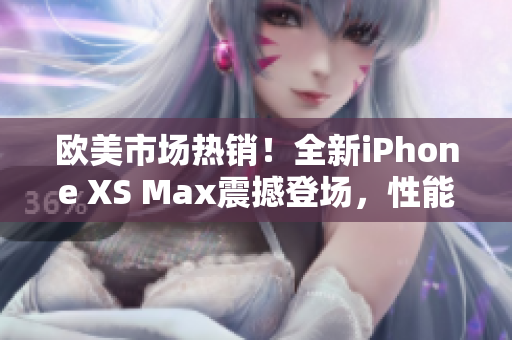 欧美市场热销！全新iPhone XS Max震撼登场，性能再提升！