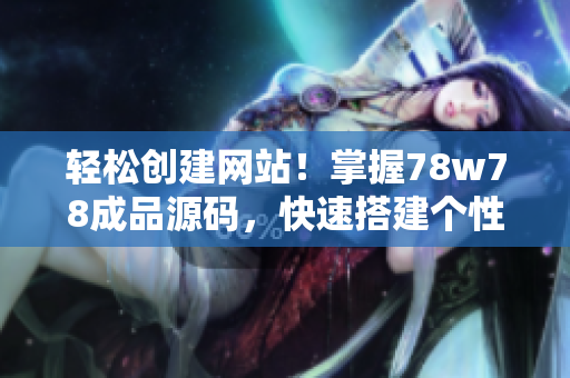 轻松创建网站！掌握78w78成品源码，快速搭建个性化网站的方法