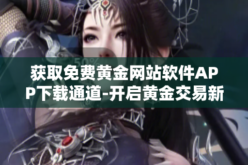 获取免费黄金网站软件APP下载通道-开启黄金交易新时代