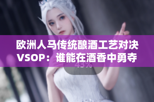 欧洲人马传统酿酒工艺对决VSOP：谁能在酒香中勇夺桂冠？