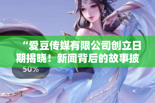 “爱豆传媒有限公司创立日期揭晓！新闻背后的故事披露”
