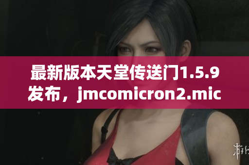 最新版本天堂传送门1.5.9发布，jmcomicron2.mic功能升级全解析