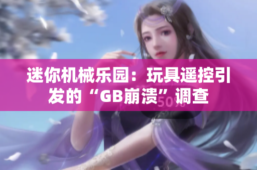 迷你机械乐园：玩具遥控引发的“GB崩溃”调查