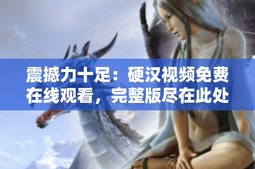 震撼力十足：硬汉视频免费在线观看，完整版尽在此处！