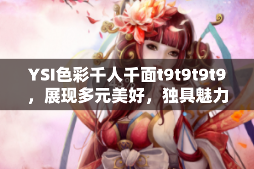 YSI色彩千人千面t9t9t9t9，展现多元美好，独具魅力