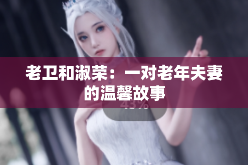 老卫和淑荣：一对老年夫妻的温馨故事