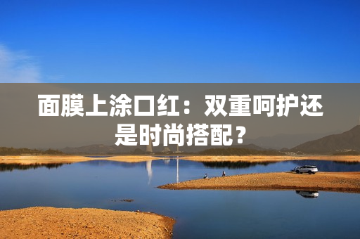 面膜上涂口红：双重呵护还是时尚搭配？