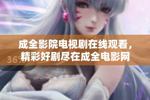 成全影院电视剧在线观看，精彩好剧尽在成全电影网