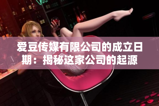 爱豆传媒有限公司的成立日期：揭秘这家公司的起源