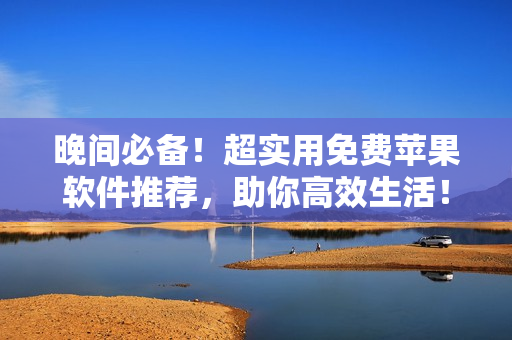 晚间必备！超实用免费苹果软件推荐，助你高效生活！