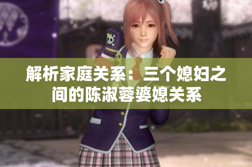 解析家庭关系：三个媳妇之间的陈淑蓉婆媳关系