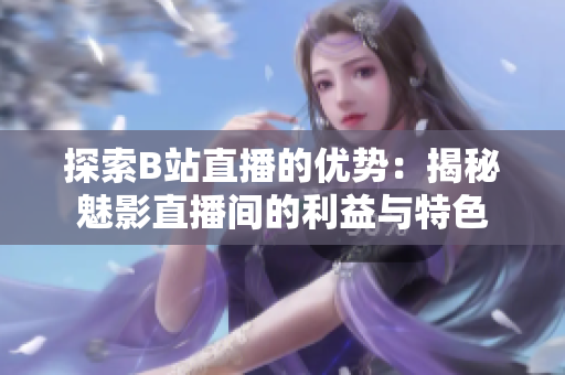 探索B站直播的优势：揭秘魅影直播间的利益与特色