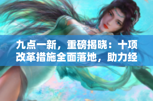九点一新，重磅揭晓：十项改革措施全面落地，助力经济复苏！