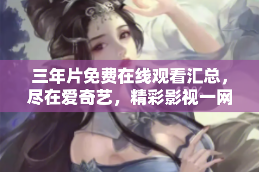 三年片免费在线观看汇总，尽在爱奇艺，精彩影视一网打尽