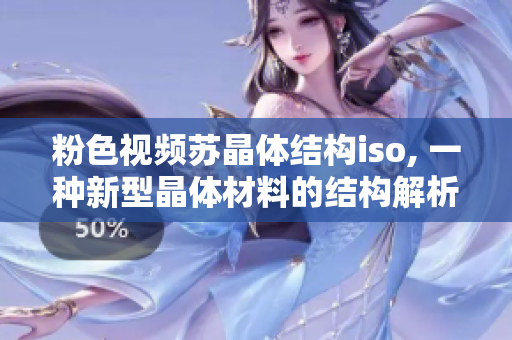 粉色视频苏晶体结构iso, 一种新型晶体材料的结构解析和应用前景