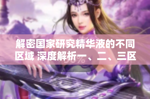 解密国家研究精华液的不同区域 深度解析一、二、三区的独特差异
