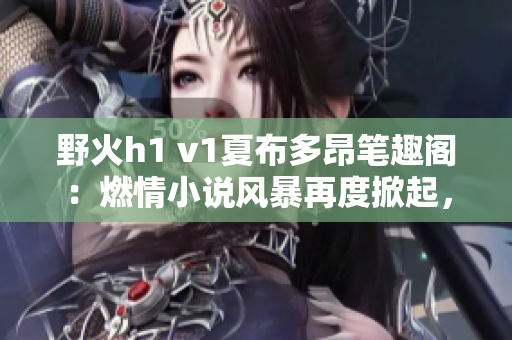 野火h1 v1夏布多昂笔趣阁：燃情小说风暴再度掀起，引发读者狂潮