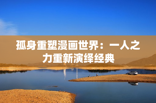 孤身重塑漫画世界：一人之力重新演绎经典