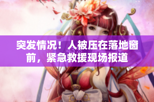 突发情况！人被压在落地窗前，紧急救援现场报道